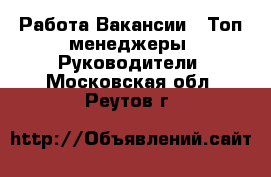 Работа Вакансии - Топ-менеджеры, Руководители. Московская обл.,Реутов г.